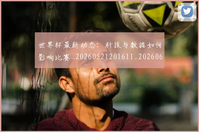 世界杯最新动态：科技与数据如何影响比赛_20260521201611_20260607160401