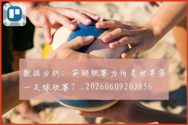 数据分析：英超联赛为何是世界第一足球联赛？_20260609203856