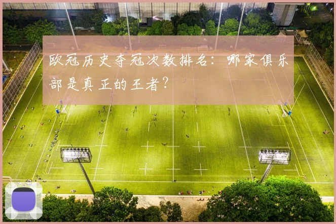 欧冠历史夺冠次数排名:哪家俱乐部是真正的王者?