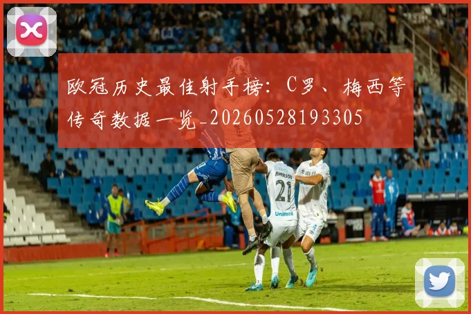欧冠历史最佳射手榜：C罗、梅西等传奇数据一览_20260528193305
