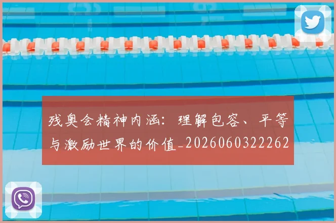 残奥会精神内涵：理解包容、平等与激励世界的价值_20260603222622