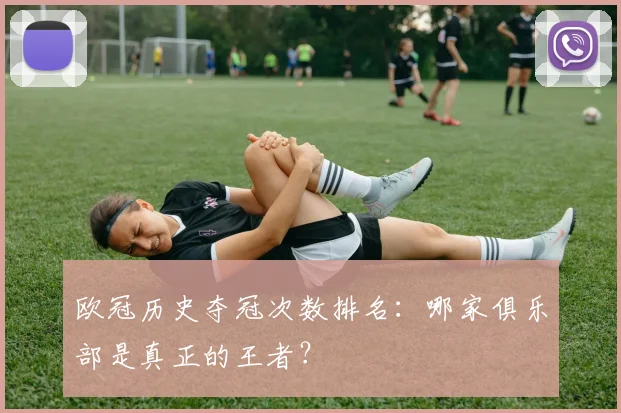 欧冠历史夺冠次数排名：哪家俱乐部是真正的王者？