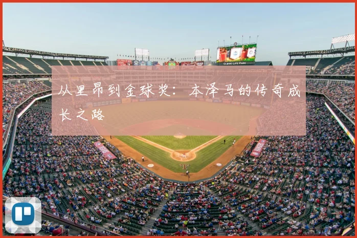 从里昂到金球奖：本泽马的传奇成长之路