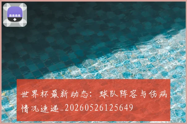 世界杯最新动态：球队阵容与伤病情况速递_20260526125649
