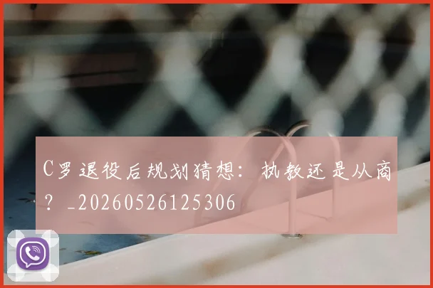 C罗退役后规划猜想:执教还是从商?_20260526125306