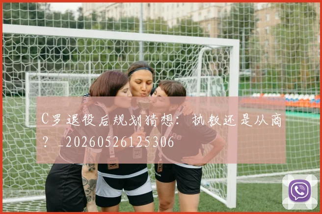 C罗退役后规划猜想：执教还是从商？_20260526125306