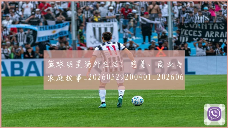 篮球明星场外生活：慈善、商业与家庭故事_20260529200401_20260610000511