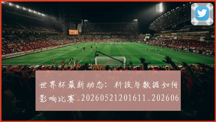 世界杯最新动态:科技与数据如何影响比赛_20260521201611_20260607160401